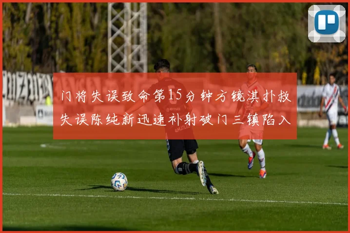门将失误致命第15分钟方镜淇扑救失误陈纯新迅速补射破门三镇陷入被动