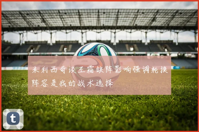 米利西奇谈王霜缺阵影响强调轮换阵容是我的战术选择