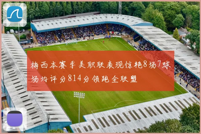 梅西本赛季美职联表现惊艳8场7球场均评分814分领跑全联盟