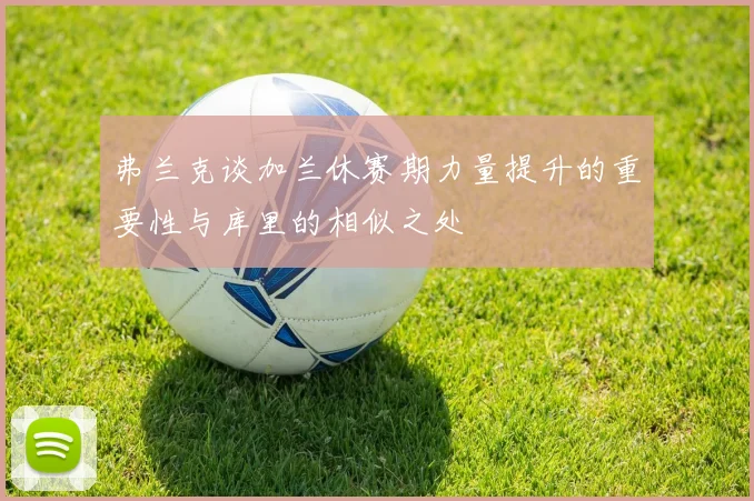 弗兰克谈加兰休赛期力量提升的重要性与库里的相似之处