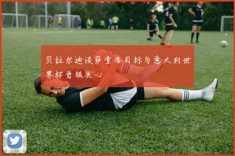 贝拉尔迪谈萨索洛目标与意大利世界杯晋级决心