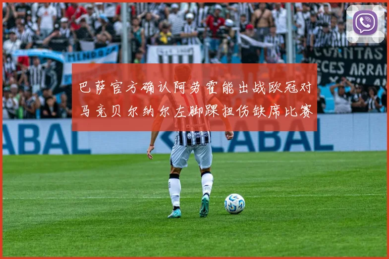 巴萨官方确认阿劳霍能出战欧冠对马竞贝尔纳尔左脚踝扭伤缺席比赛
