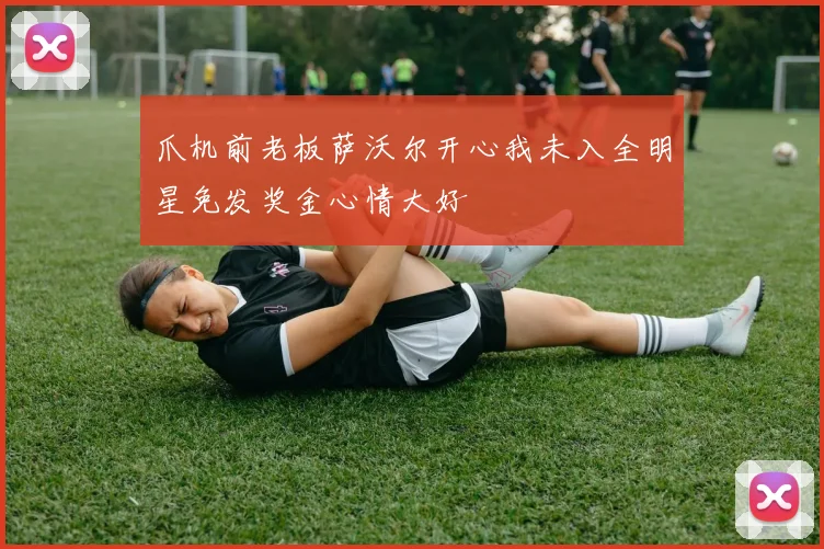 爪机前老板萨沃尔开心我未入全明星免发奖金心情大好