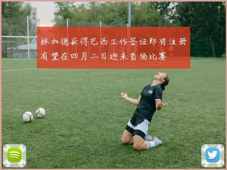 林加德获得巴西工作签证即将注册有望在四月二日迎来首场比赛