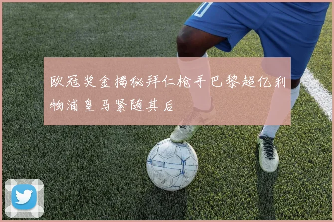 欧冠奖金揭秘拜仁枪手巴黎超亿利物浦皇马紧随其后