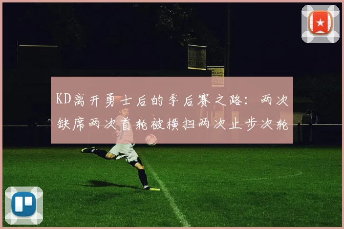 KD离开勇士后的季后赛之路：两次缺席两次首轮被横扫两次止步次轮的反思与启示