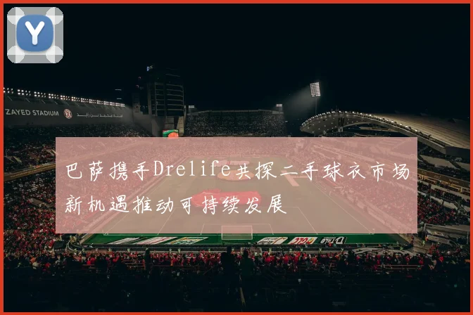 巴萨携手Drelife共探二手球衣市场新机遇推动可持续发展