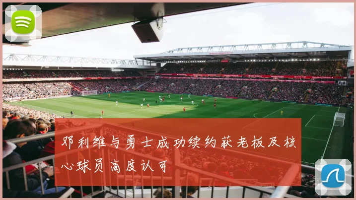 邓利维与勇士成功续约获老板及核心球员高度认可