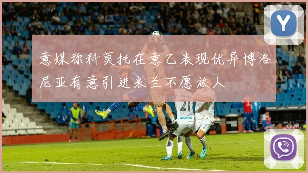 意媒称科莫托在意乙表现优异博洛尼亚有意引进米兰不愿放人