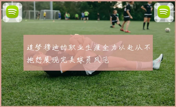追梦穆迪的职业生涯全力以赴从不抱怨展现完美球员风范