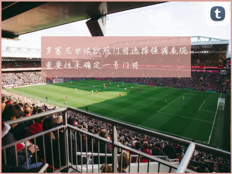 罗塞尼尔谈欧冠门将选择强调表现重要性未确定一号门将