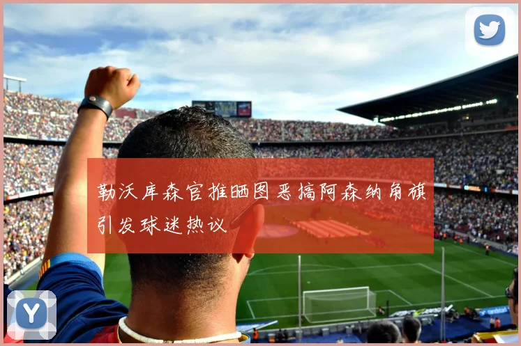 勒沃库森官推晒图恶搞阿森纳角旗引发球迷热议