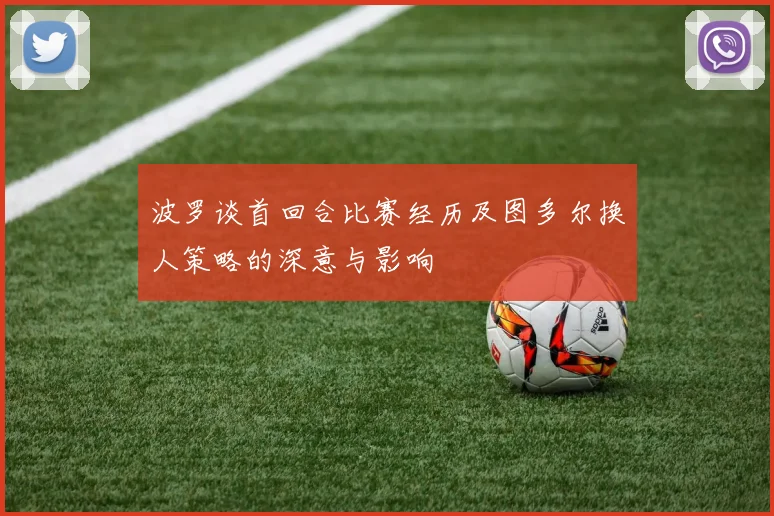 波罗谈首回合比赛经历及图多尔换人策略的深意与影响