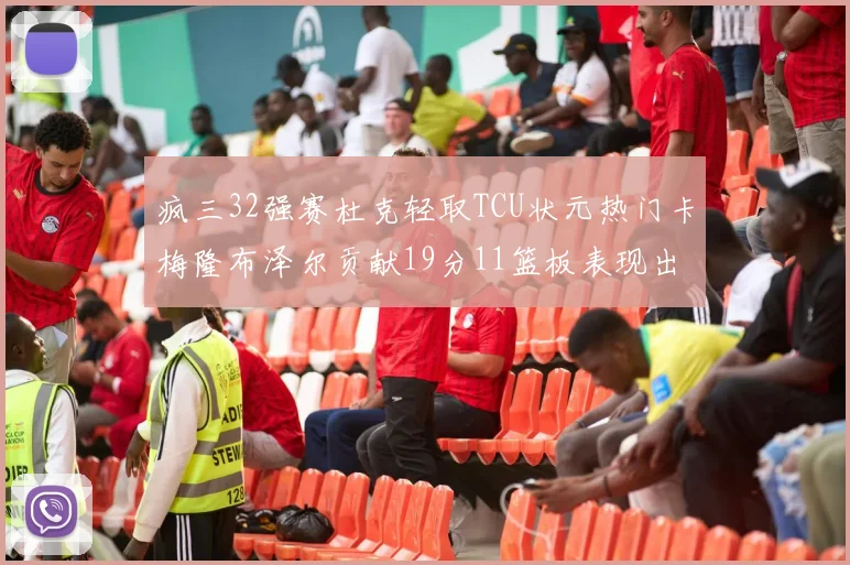 疯三32强赛杜克轻取TCU状元热门卡梅隆布泽尔贡献19分11篮板表现出色